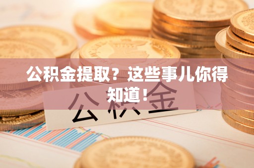 新昌公积金提取？这些事儿你得知道！