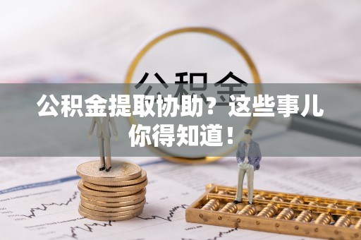 新昌公积金提取协助？这些事儿你得知道！