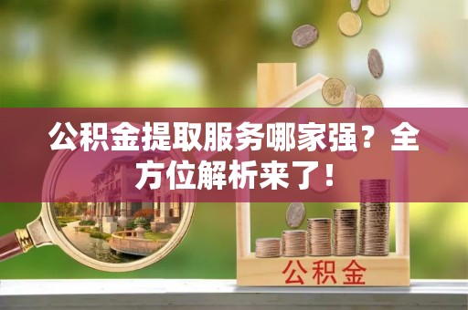 新昌公积金提取服务哪家强？全方位解析来了！