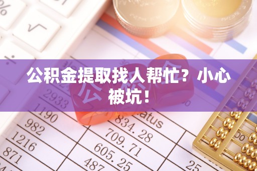 新昌公积金提取找人帮忙？小心被坑！