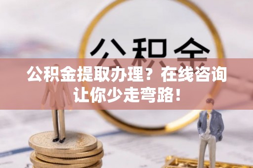 新昌公积金提取办理？在线咨询让你少走弯路！
