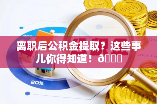 新昌离职后公积金提取？这些事儿你得知道！😎