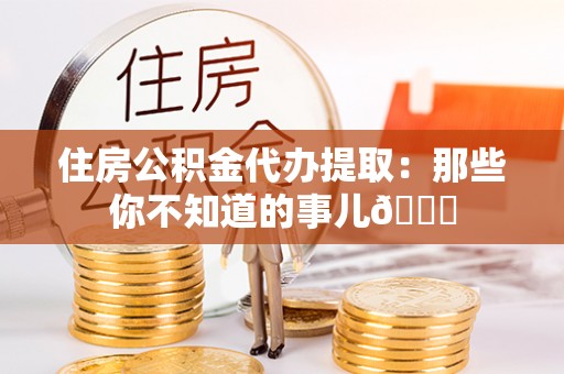 新昌住房公积金代办提取：那些你不知道的事儿😎