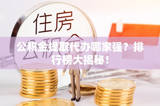 新昌公积金提取代办哪家强？排行榜大揭秘！