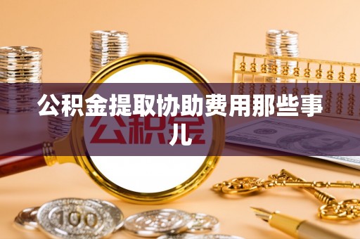 新昌公积金提取协助费用那些事儿