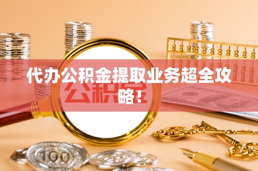 新昌代办公积金提取业务超全攻略！