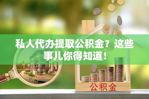 新昌私人代办提取公积金？这些事儿你得知道！