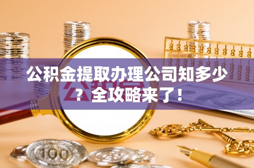 新昌公积金提取办理公司知多少？全攻略来了！