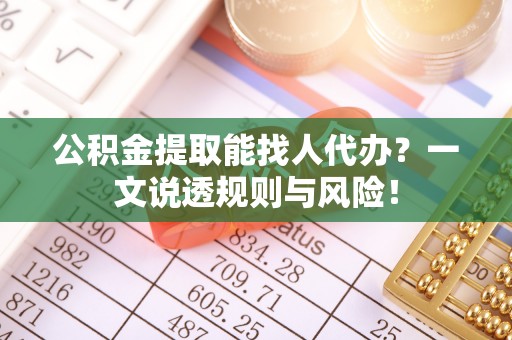 新昌公积金提取能找人代办？一文说透规则与风险！