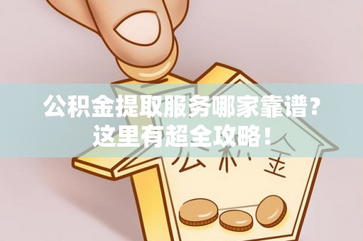 新昌公积金提取服务哪家靠谱？这里有超全攻略！