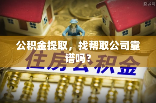 新昌公积金提取，找帮取公司靠谱吗？