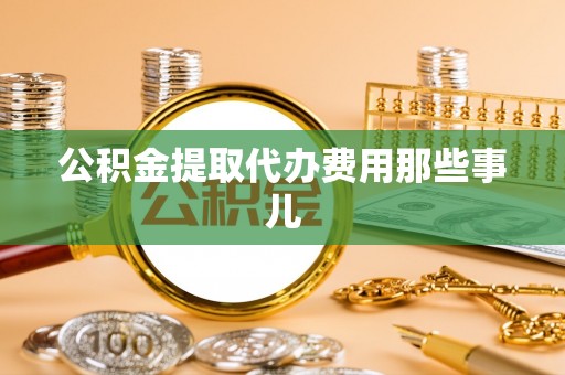 新昌公积金提取代办费用那些事儿