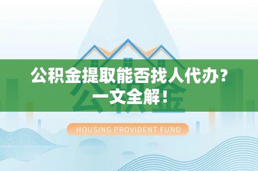 新昌公积金提取能否找人代办？一文全解！
