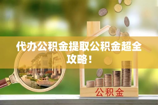 新昌代办公积金提取公积金超全攻略！