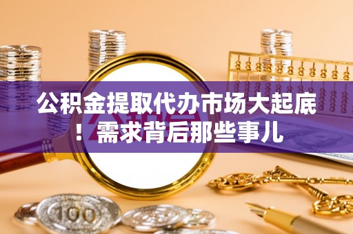 新昌公积金提取代办市场大起底！需求背后那些事儿
