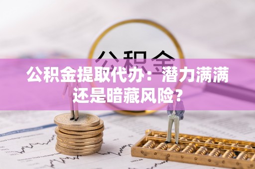 新昌公积金提取代办：潜力满满还是暗藏风险？