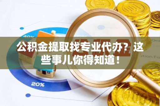 新昌公积金提取找专业代办？这些事儿你得知道！
