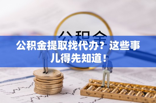 新昌公积金提取找代办？这些事儿得先知道！