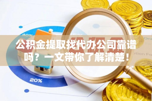 新昌公积金提取找代办公司靠谱吗？一文带你了解清楚！