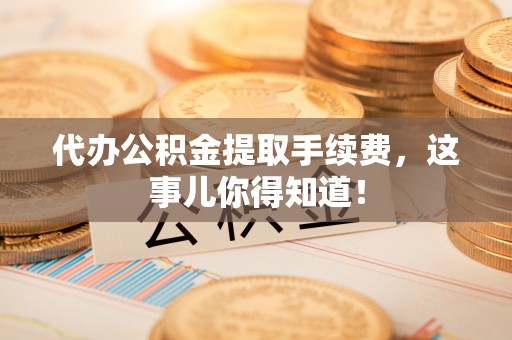 新昌代办公积金提取手续费，这事儿你得知道！