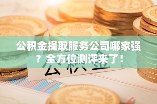 新昌公积金提取服务公司哪家强？全方位测评来了！