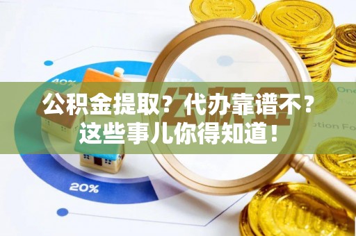 新昌公积金提取？代办靠谱不？这些事儿你得知道！