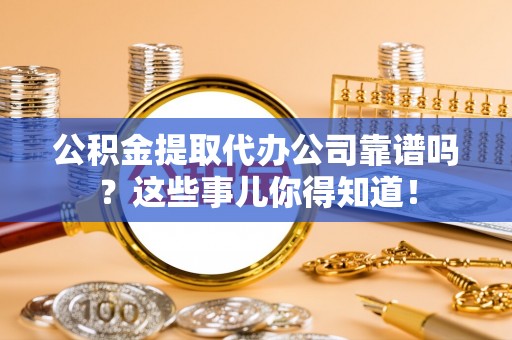 新昌公积金提取代办公司靠谱吗？这些事儿你得知道！