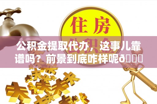 新昌公积金提取代办，这事儿靠谱吗？前景到底咋样呢😏