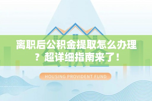 新昌离职后公积金提取怎么办理？超详细指南来了！