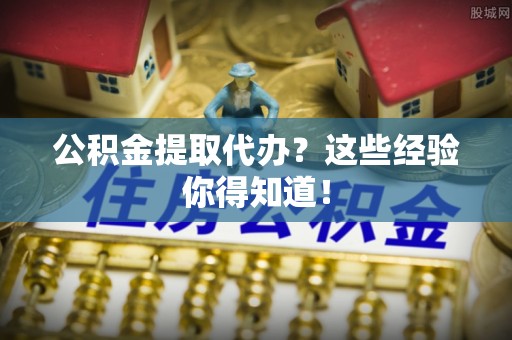 新昌公积金提取代办？这些经验你得知道！