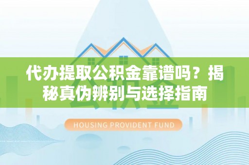 新昌代办提取公积金靠谱吗？揭秘真伪辨别与选择指南