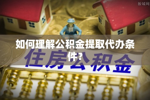 新昌如何理解公积金提取代办条件？
