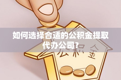 新昌如何选择合适的公积金提取代办公司？
