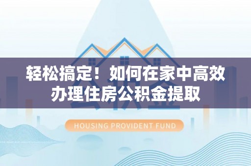 新昌轻松搞定！如何在家中高效办理住房公积金提取