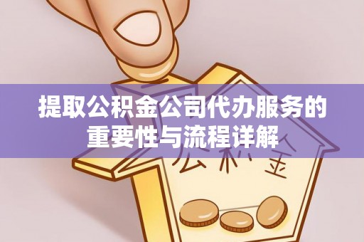 新昌提取公积金公司代办服务的重要性与流程详解