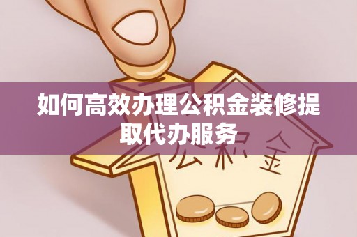 新昌如何高效办理公积金装修提取代办服务