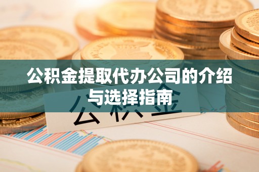 新昌公积金提取代办公司的介绍与选择指南