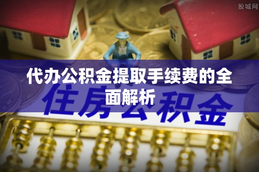 新昌代办公积金提取手续费的全面解析