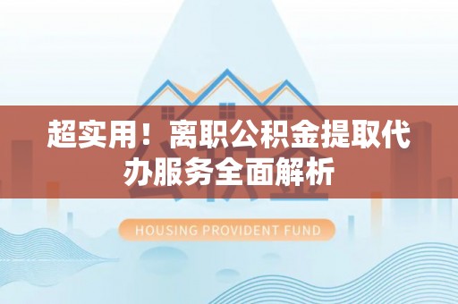 新昌超实用！离职公积金提取代办服务全面解析