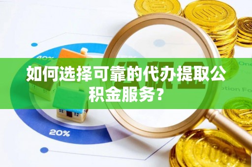 新昌如何选择可靠的代办提取公积金服务？