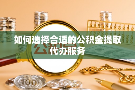 新昌如何选择合适的公积金提取代办服务