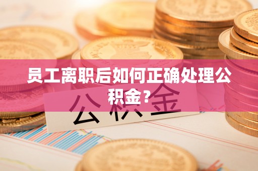 新昌员工离职后如何正确处理公积金？