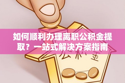 新昌如何顺利办理离职公积金提取？一站式解决方案指南