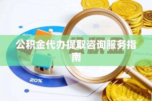 新昌公积金代办提取咨询服务指南