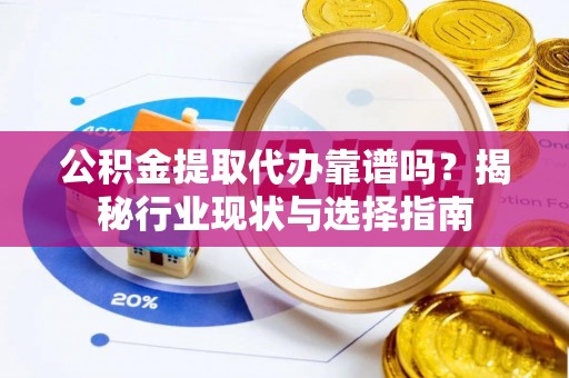 新昌公积金提取代办靠谱吗？揭秘行业现状与选择指南
