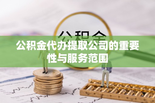 新昌公积金代办提取公司的重要性与服务范围