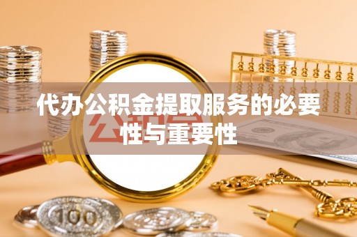 新昌代办公积金提取服务的必要性与重要性