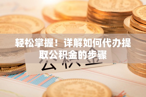 新昌轻松掌握！详解如何代办提取公积金的步骤