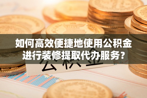 新昌如何高效便捷地使用公积金进行装修提取代办服务？