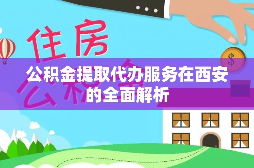 新昌公积金提取代办服务在西安的全面解析